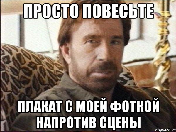 просто повесьте плакат с моей фоткой напротив сцены