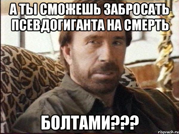 а ты сможешь забросать псевдогиганта на смерть болтами???