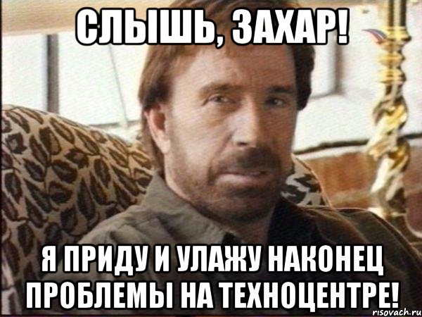 слышь, захар! я приду и улажу наконец проблемы на техноцентре!