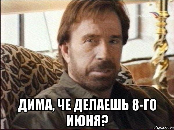  дима, че делаешь 8-го июня?