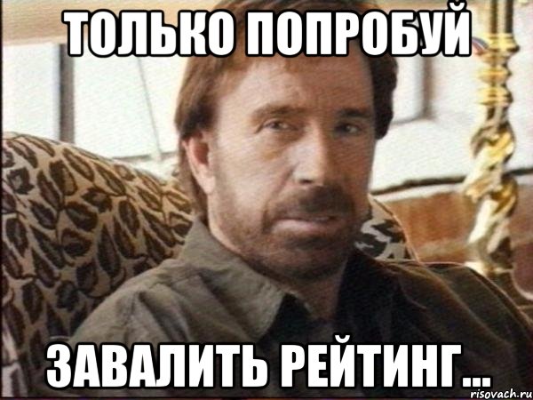 только попробуй завалить рейтинг...
