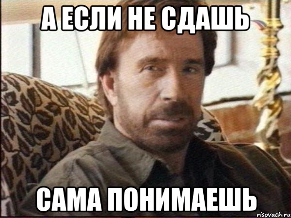 а если не сдашь сама понимаешь