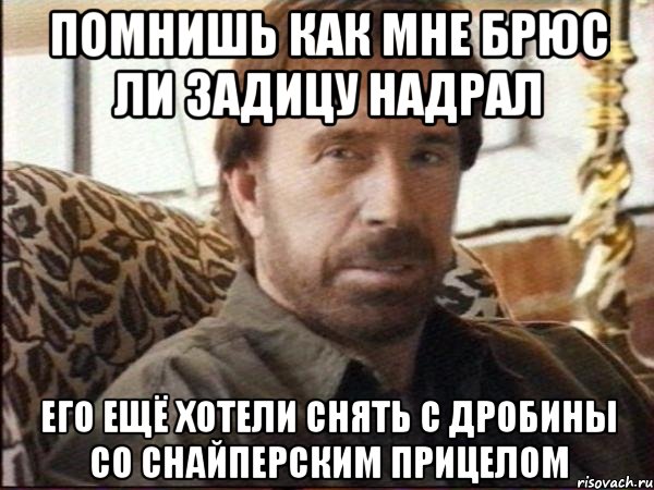 помнишь как мне брюс ли задицу надрал его ещё хотели снять с дробины со снайперским прицелом