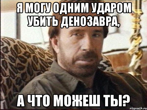 я могу одним ударом убить денозавра, а что можеш ты?