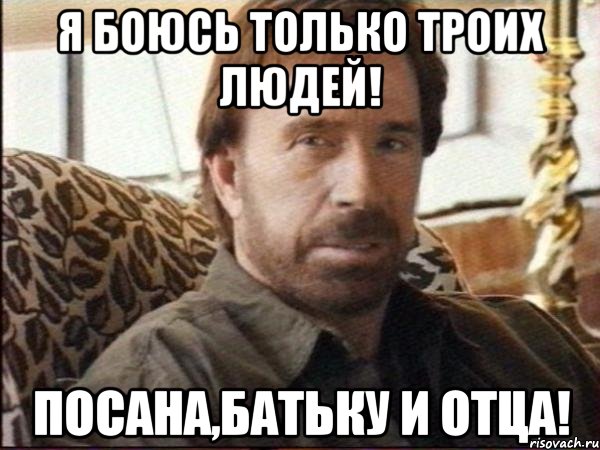 я боюсь только троих людей! посана,батьку и отца!