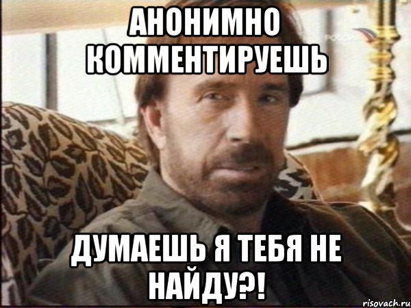 анонимно комментируешь думаешь я тебя не найду?!