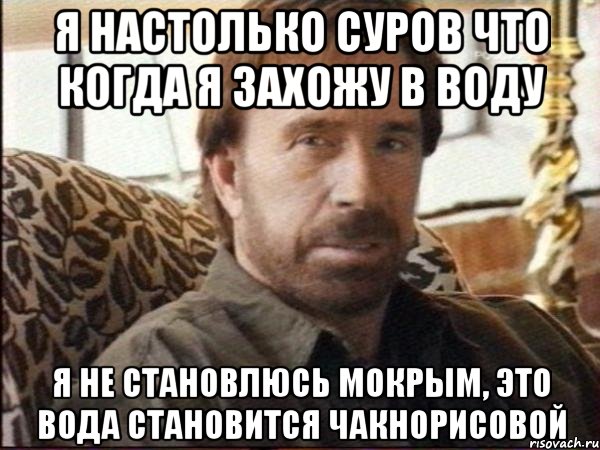 я настолько суров что когда я захожу в воду я не становлюсь мокрым, это вода становится чакнорисовой