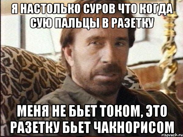 я настолько суров что когда сую пальцы в разетку меня не бьет током, это разетку бьет чакнорисом