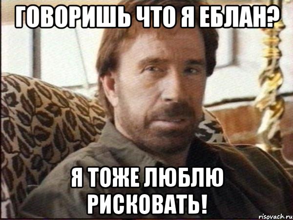 говоришь что я еблан? я тоже люблю рисковать!