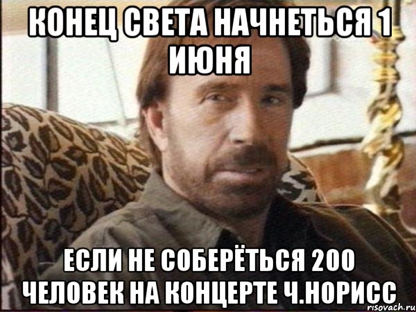 конец света начнеться 1 июня если не соберёться 200 человек на концерте ч.норисс