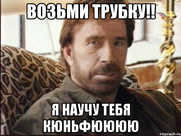 возьми трубку!! я научу тебя кюньфюююю