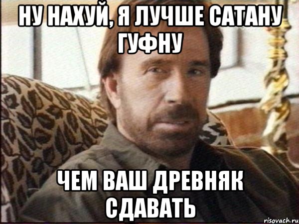 ну нахуй, я лучше сатану гуфну чем ваш древняк сдавать