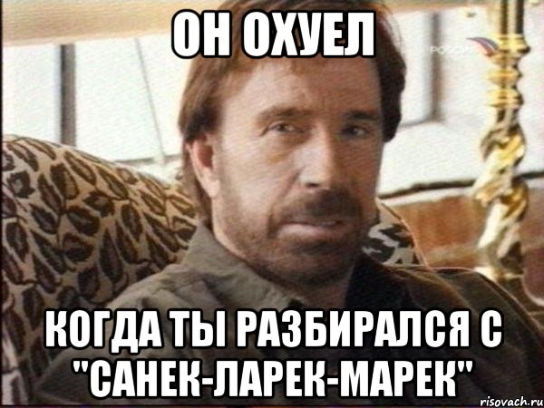 он охуел когда ты разбирался с "санек-ларек-марек"