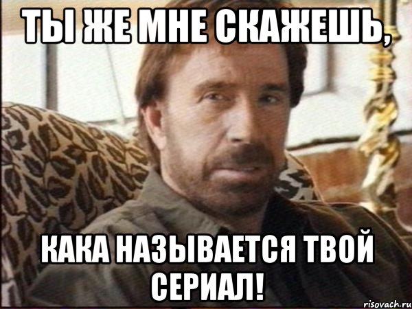 ты же мне скажешь, кака называется твой сериал!