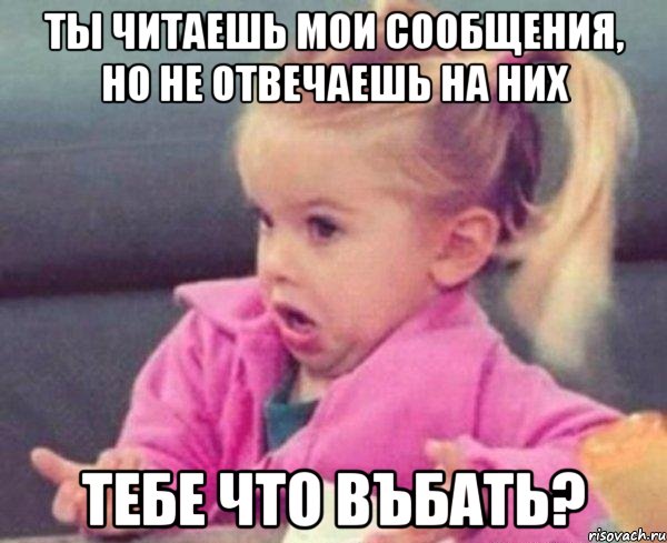 ты читаешь мои сообщения, но не отвечаешь на них тебе что въбать?, Мем  Ты говоришь (девочка возмущается)