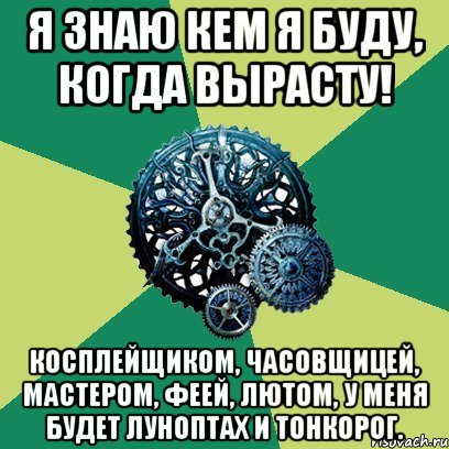 я знаю кем я буду, когда вырасту! косплейщиком, часовщицей, мастером, феей, лютом, у меня будет луноптах и тонкорог.