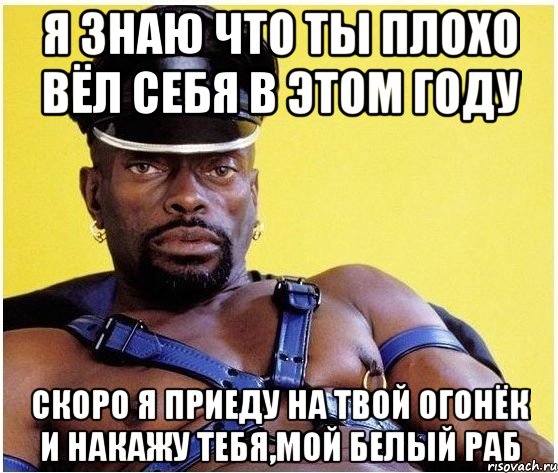 я знаю что ты плохо вёл себя в этом году скоро я приеду на твой огонёк и накажу тебя,мой белый раб, Мем Черный властелин