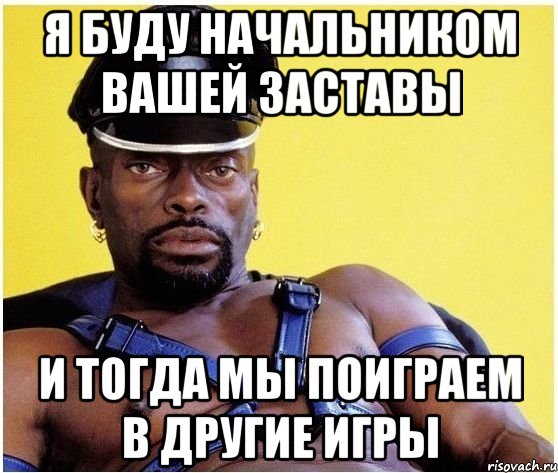 я буду начальником вашей заставы и тогда мы поиграем в другие игры, Мем Черный властелин