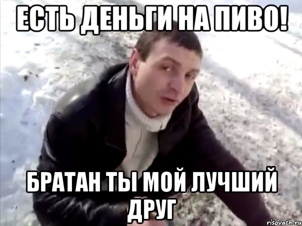 есть деньги на пиво! братан ты мой лучший друг, Мем Четко