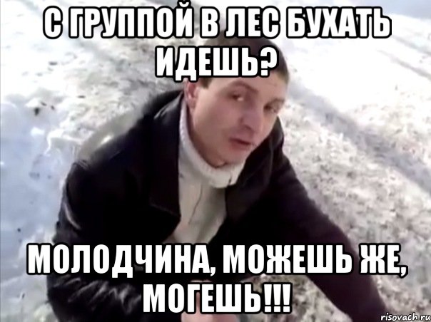 с группой в лес бухать идешь? молодчина, можешь же, могешь!!!, Мем Четко