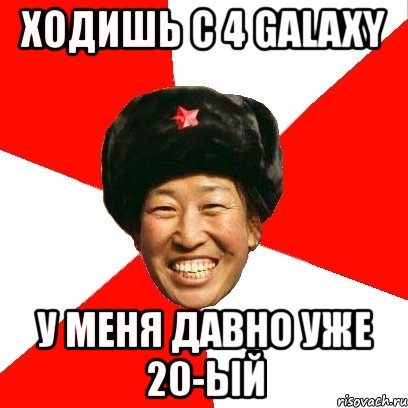 ходишь с 4 galaxy у меня давно уже 20-ый, Мем China