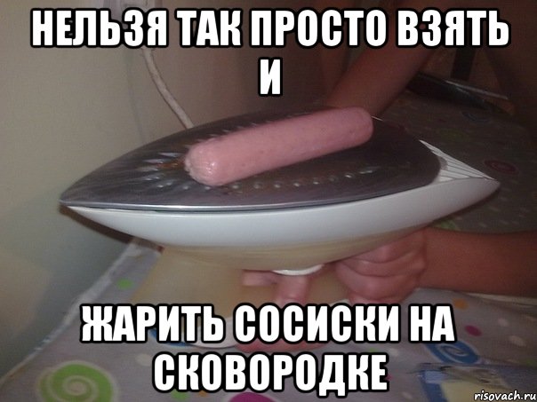 нельзя так просто взять и жарить сосиски на сковородке, Мем d nfcgvb