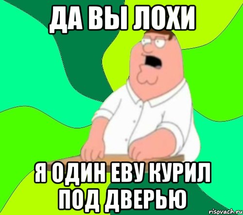 да вы лохи я один еву курил под дверью, Мем  Да всем насрать (Гриффин)