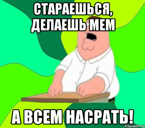 стараешься, делаешь мем а всем насрать!, Мем  Да всем насрать (Гриффин)