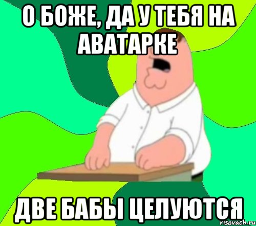 о боже, да у тебя на аватарке две бабы целуются, Мем  Да всем насрать (Гриффин)