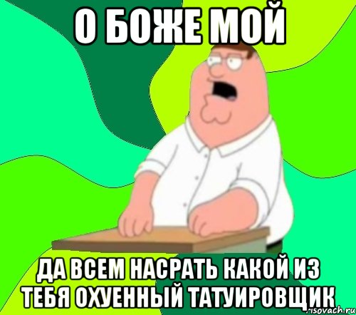 о боже мой да всем насрать какой из тебя охуенный татуировщик, Мем  Да всем насрать (Гриффин)