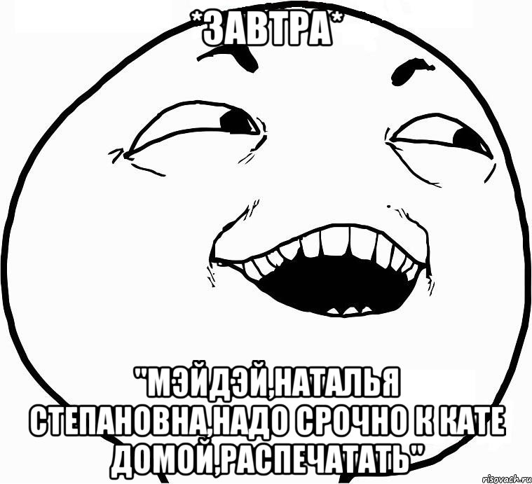 *завтра* "мэйдэй,наталья степановна,надо срочно к кате домой,распечатать", Мем Дааа