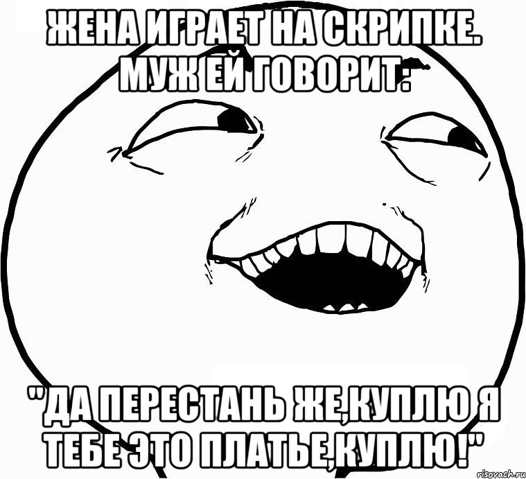 жена играет на скрипке. муж ей говорит: "да перестань же,куплю я тебе это платье,куплю!", Мем Дааа