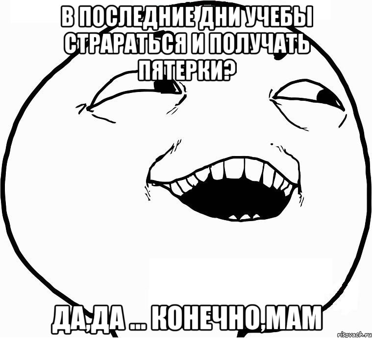 в последние дни учебы страраться и получать пятерки? да,да ... конечно,мам