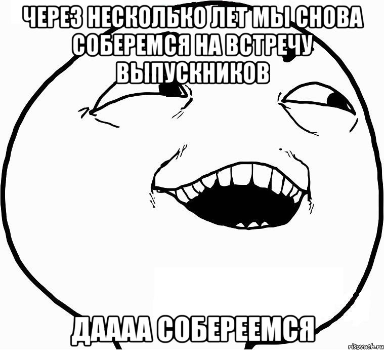 через несколько лет мы снова соберемся на встречу выпускников даааа собереемся, Мем Дааа