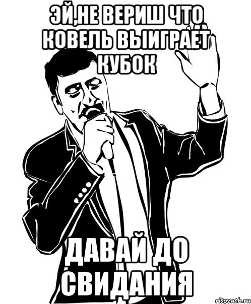 эй,не вериш что ковель выиграет кубок давай до свидания, Мем Давай до свидания