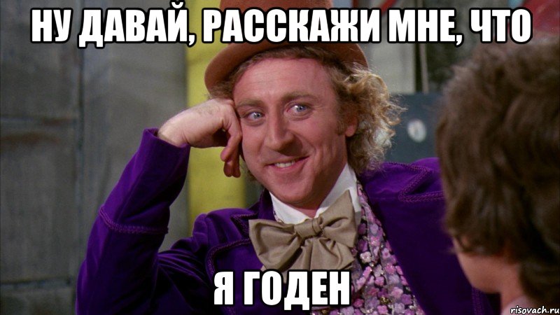 ну давай, расскажи мне, что я годен, Мем Ну давай расскажи (Вилли Вонка)