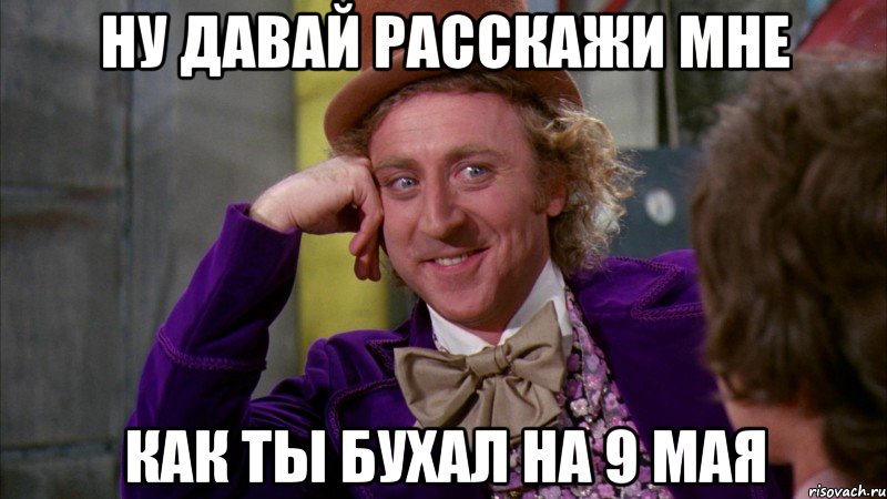 ну давай расскажи мне как ты бухал на 9 мая, Мем Ну давай расскажи (Вилли Вонка)