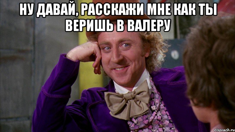 ну давай, расскажи мне как ты веришь в валеру , Мем Ну давай расскажи (Вилли Вонка)