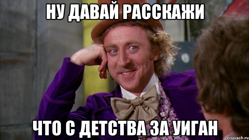 ну давай расскажи что с детства за уиган, Мем Ну давай расскажи (Вилли Вонка)