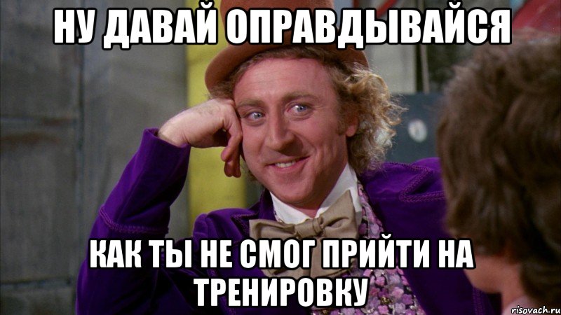 ну давай оправдывайся как ты не смог прийти на тренировку, Мем Ну давай расскажи (Вилли Вонка)