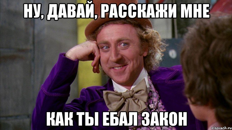 ну, давай, расскажи мне как ты ебал закон, Мем Ну давай расскажи (Вилли Вонка)