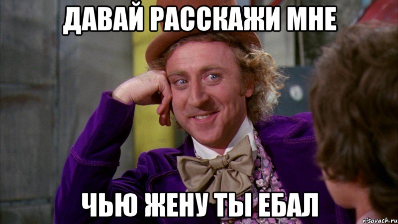 давай расскажи мне чью жену ты ебал, Мем Ну давай расскажи (Вилли Вонка)