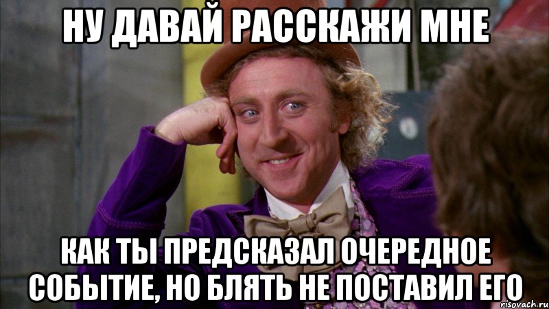 ну давай расскажи мне как ты предсказал очередное событие, но блять не поставил его, Мем Ну давай расскажи (Вилли Вонка)