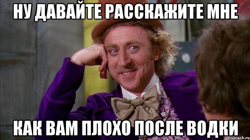 ну давайте расскажите мне как вам плохо после водки, Мем Ну давай расскажи (Вилли Вонка)