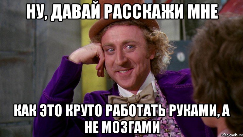 ну, давай расскажи мне как это круто работать руками, а не мозгами, Мем Ну давай расскажи (Вилли Вонка)