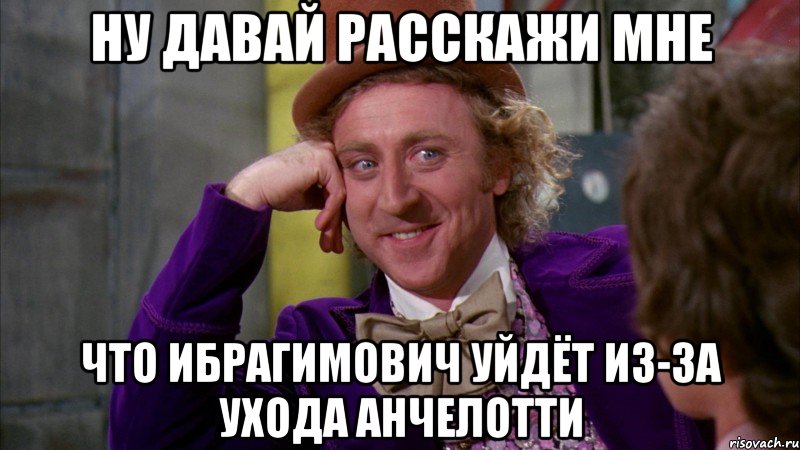 ну давай расскажи мне что ибрагимович уйдёт из-за ухода анчелотти, Мем Ну давай расскажи (Вилли Вонка)