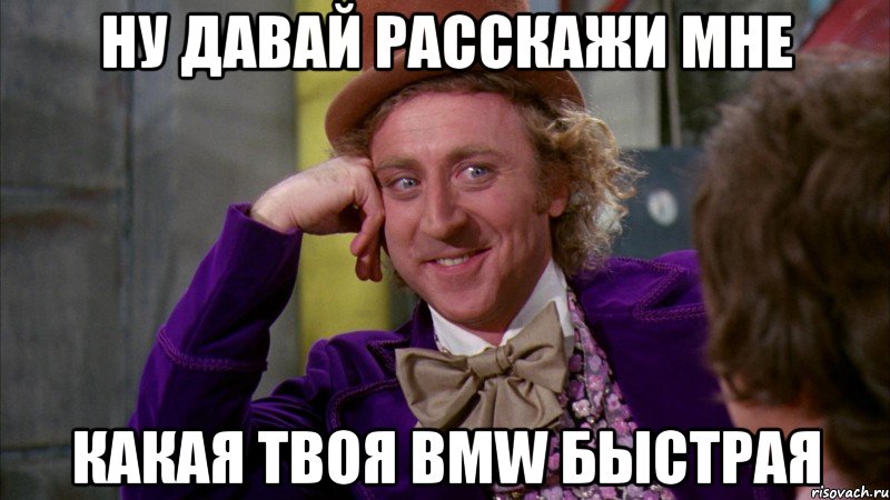 ну давай расскажи мне какая твоя bmw быстрая, Мем Ну давай расскажи (Вилли Вонка)