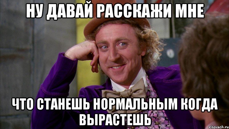 ну давай расскажи мне что станешь нормальным когда вырастешь, Мем Ну давай расскажи (Вилли Вонка)