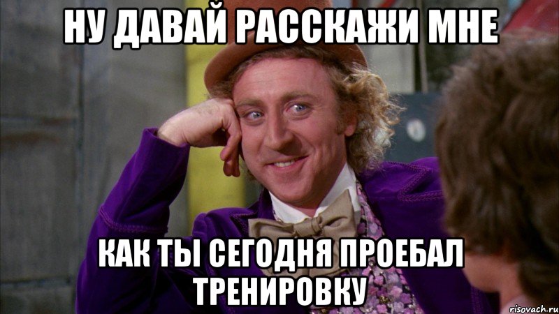 ну давай расскажи мне как ты сегодня проебал тренировку, Мем Ну давай расскажи (Вилли Вонка)