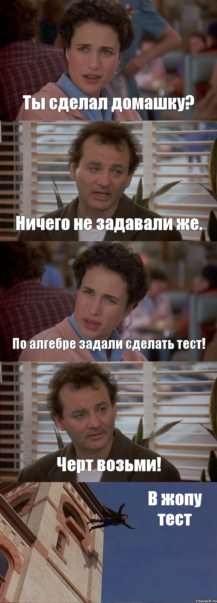 Ты сделал домашку? Ничего не задавали же. По алгебре задали сделать тест! Черт возьми! В жопу тест